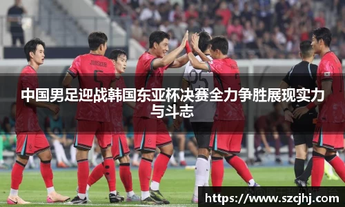 谈球吧中国男足迎战韩国东亚杯决赛全力争胜展现实力与斗志