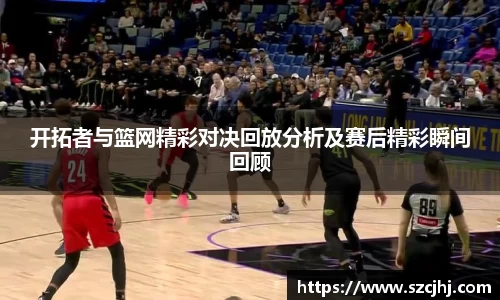 谈球吧开拓者与篮网精彩对决回放分析及赛后精彩瞬间回顾