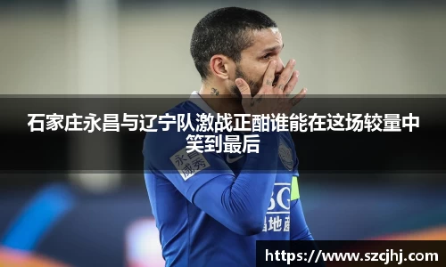 谈球吧石家庄永昌与辽宁队激战正酣谁能在这场较量中笑到最后